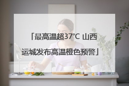 最高温超37℃ 山西运城发布高温橙色预警