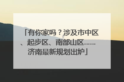 有你家吗？涉及市中区、起步区、南部山区……济南最新规划出炉