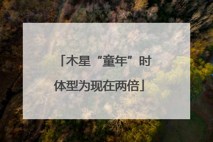 木星“童年”时体型为现在两倍