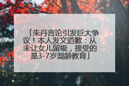 朱丹言论引发巨大争议！本人发文道歉：从未让女儿留级，接受的是3-7岁混龄教育