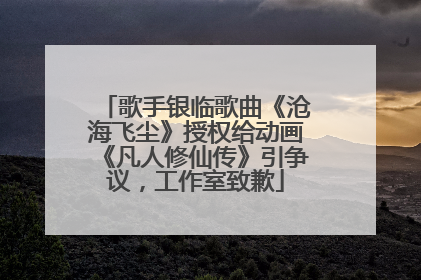 歌手银临歌曲《沧海飞尘》授权给动画《凡人修仙传》引争议，工作室致歉
