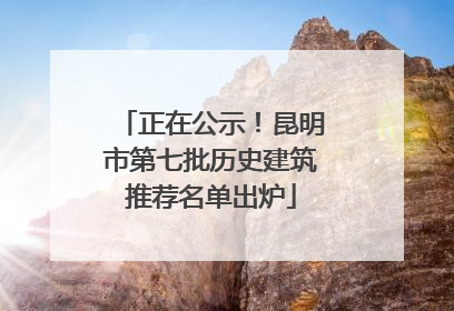正在公示！昆明市第七批历史建筑推荐名单出炉