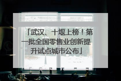 武汉、十堰上榜！第一批全国零售业创新提升试点城市公布