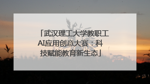 武汉理工大学教职工AI应用创意大赛：科技赋能教育新生态