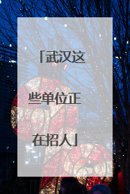武汉这些单位正在招人