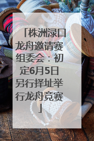 株洲渌口龙舟邀请赛组委会：初定6月5日另行择址举行龙舟竞赛