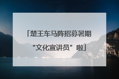 楚王车马阵招募暑期“文化宣讲员”啦