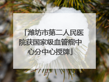 潍坊市第二人民医院获国家级血管瘤中心分中心授牌