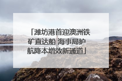 潍坊港首迎澳洲铁矿直达船 海事局护航降本增效新通道