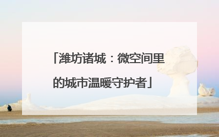 潍坊诸城：微空间里的城市温暖守护者