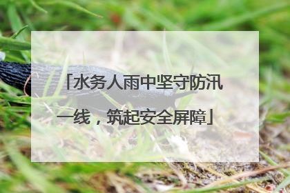 水务人雨中坚守防汛一线，筑起安全屏障