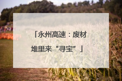 永州高速：废材堆里来“寻宝”