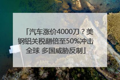 汽车涨价4000刀？美钢铝关税翻倍至50%冲击全球 多国威胁反制