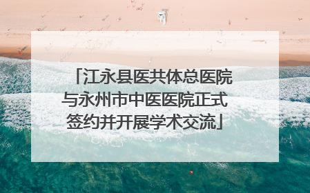 江永县医共体总医院与永州市中医医院正式签约并开展学术交流