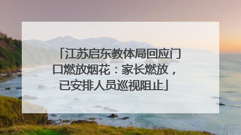 江苏启东教体局回应门口燃放烟花：家长燃放，已安排人员巡视阻止