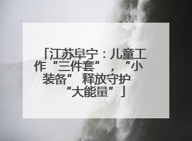 江苏阜宁：儿童工作“三件套”，“小装备” 释放守护 “大能量”