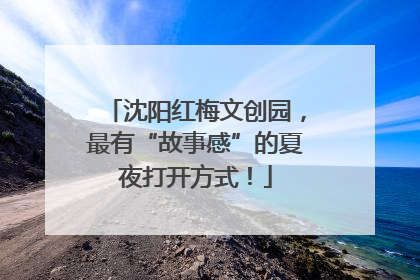 沈阳红梅文创园，最有“故事感”的夏夜打开方式！