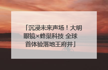 沉浸未来声场！大明眼镜×蜂巢科技 全球首体验落地王府井