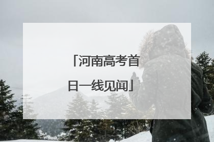 河南高考首日一线见闻