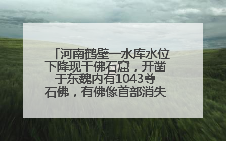 河南鹤壁一水库水位下降现千佛石窟，开凿于东魏内有1043尊石佛，有佛像首部消失，水库管理方回应