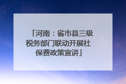 河南：省市县三级税务部门联动开展社保费政策宣讲