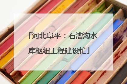 河北阜平：石漕沟水库枢纽工程建设忙