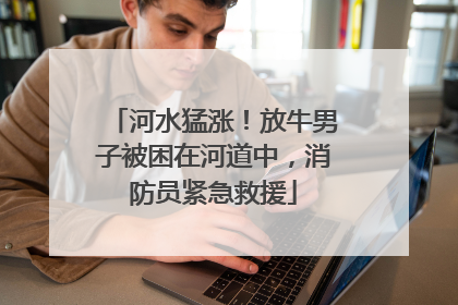 河水猛涨！放牛男子被困在河道中，消防员紧急救援