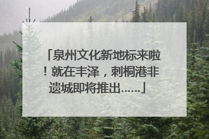 泉州文化新地标来啦！就在丰泽，刺桐港非遗城即将推出……