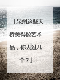 泉州这些天桥美得像艺术品，你去过几个？