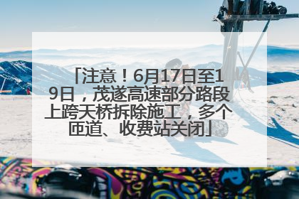 注意！6月17日至19日，茂遂高速部分路段上跨天桥拆除施工，多个匝道、收费站关闭