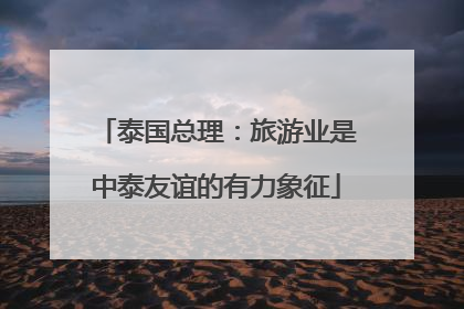 泰国总理：旅游业是中泰友谊的有力象征
