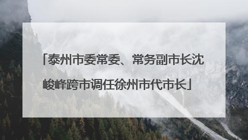 泰州市委常委、常务副市长沈峻峰跨市调任徐州市代市长