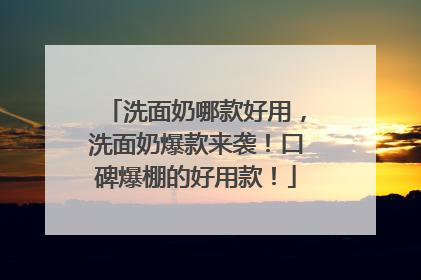 洗面奶哪款好用，洗面奶爆款来袭！口碑爆棚的好用款！