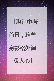 洛江中考首日，这些身影格外温暖人心