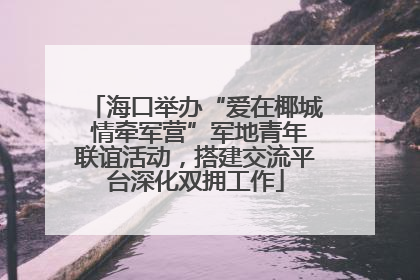 海口举办“爱在椰城 情牵军营”军地青年联谊活动，搭建交流平台深化双拥工作