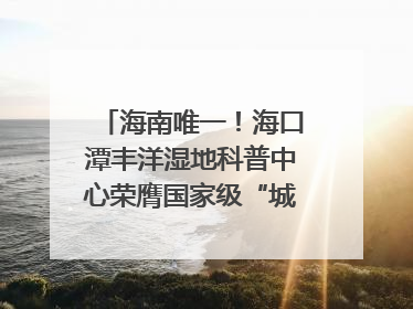 海南唯一！海口潭丰洋湿地科普中心荣膺国家级“城市儿童友好空间建设园区”称号
