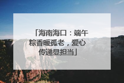 海南海口：端午粽香暖孤老，爱心传递显担当