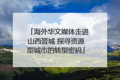 海外华文媒体走进山西晋城 探寻资源型城市的转型密码