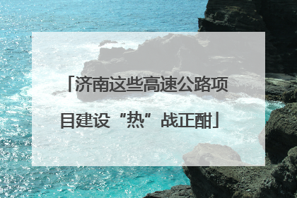 济南这些高速公路项目建设“热”战正酣