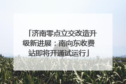 济南零点立交改造升级新进展：南向东收费站即将开通试运行