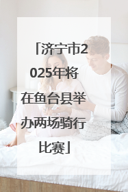 济宁市2025年将在鱼台县举办两场骑行比赛