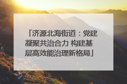 济源北海街道：党建凝聚共治合力 构建基层高效能治理新格局