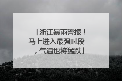 浙江暴雨警报！马上进入最强时段，气温也将猛跌