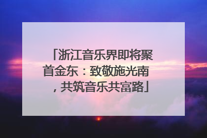 浙江音乐界即将聚首金东：致敬施光南，共筑音乐共富路