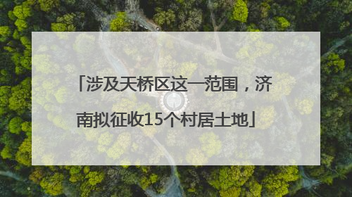 涉及天桥区这一范围，济南拟征收15个村居土地