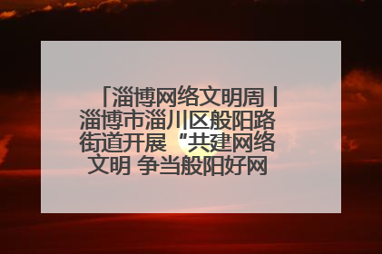 淄博网络文明周丨淄博市淄川区般阳路街道开展“共建网络文明 争当般阳好网民”主题宣讲活动