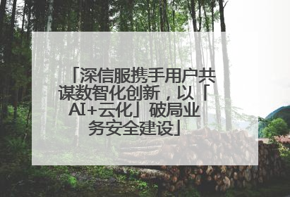 深信服携手用户共谋数智化创新，以「AI+云化」破局业务安全建设