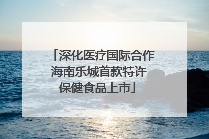 深化医疗国际合作 海南乐城首款特许保健食品上市