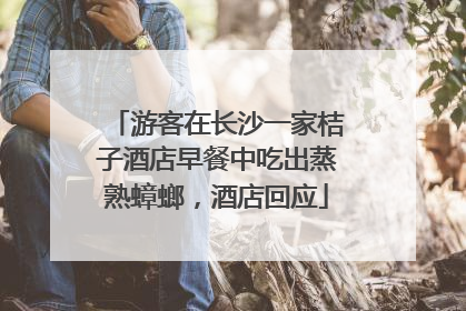 游客在长沙一家桔子酒店早餐中吃出蒸熟蟑螂，酒店回应