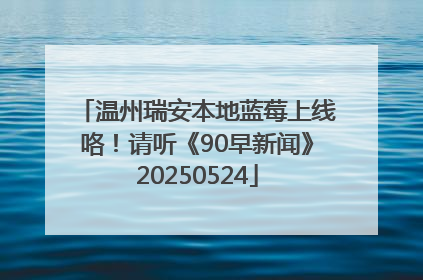 温州瑞安本地蓝莓上线咯！请听《90早新闻》20250524
